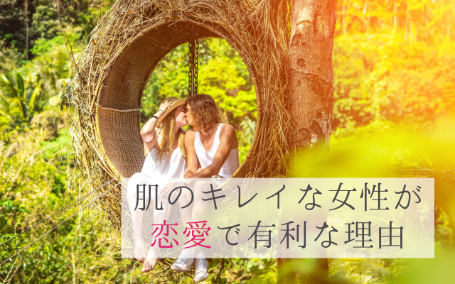 肌のキレイな女性が 恋愛で有利な7つの理由